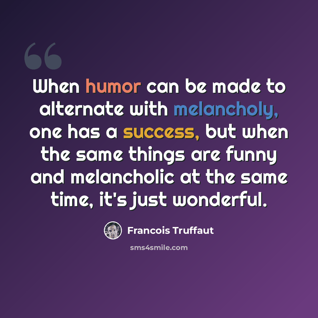 “When humor can be made to alternate with melancholy, one has a success, but when the same things are funny and melancholic at the same time, it's just wonderful.” quote by Francois Truffaut