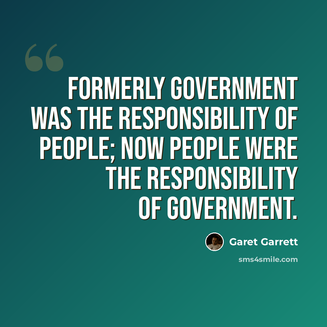 “Formerly government was the responsibility of people; now people were the responsibility of government.” quote by Garet Garrett