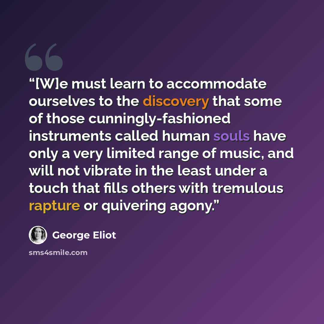 “[W]e must learn to accommodate ourselves to the discovery that some of those cunningly-fashioned instruments called human souls have only a very limited range of music, and will not vibrate in the least under a touch that fills others with tremulous rapture or quivering agony.” quote by George Eliot