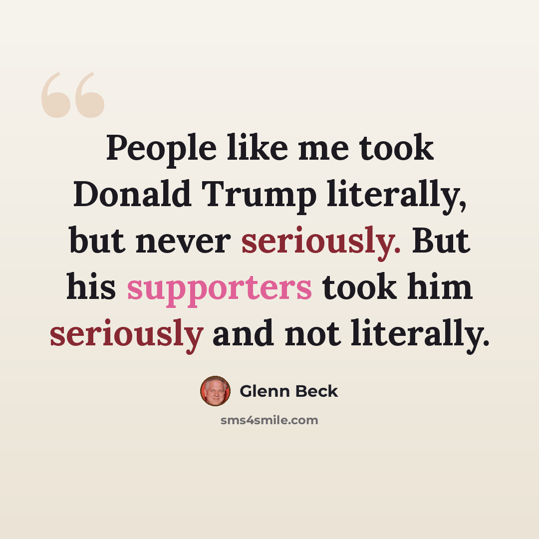 “People like me took Donald Trump literally, but never seriously. But his supporters took him seriously and not literally.” quote by Glenn Beck