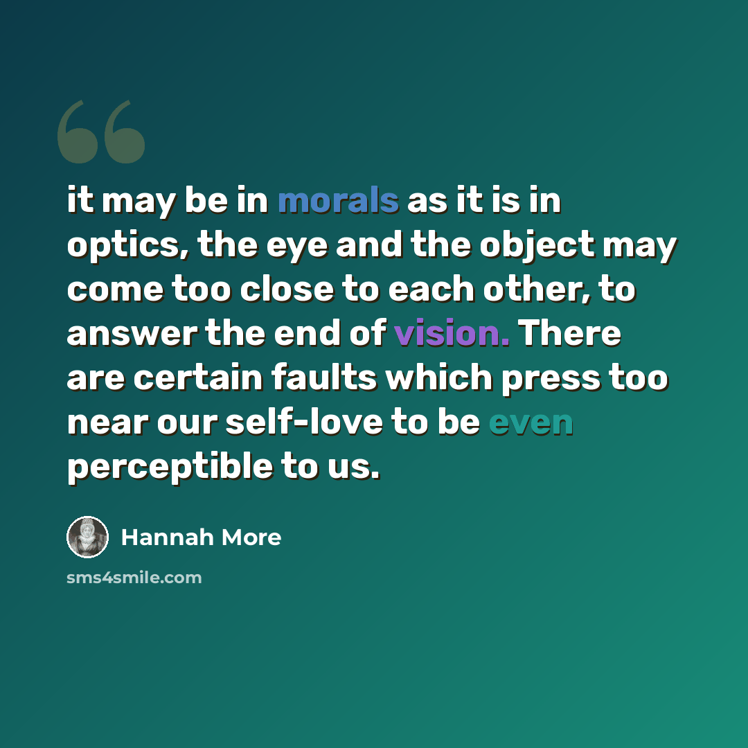 “it may be in morals as it is in optics, the eye and the object may come too close to each other, to answer the end of vision. There are certain faults which press too near our self-love to be even perceptible to us.” quote by Hannah More