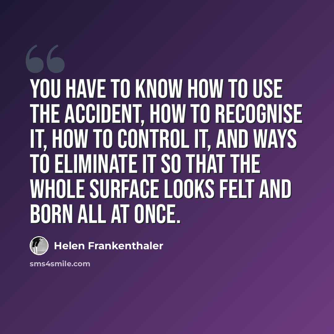 “You have to know how to use the accident, how to recognise it, how to control it, and ways to eliminate it so that the whole surface looks felt and born all at once.” quote by Helen Frankenthaler