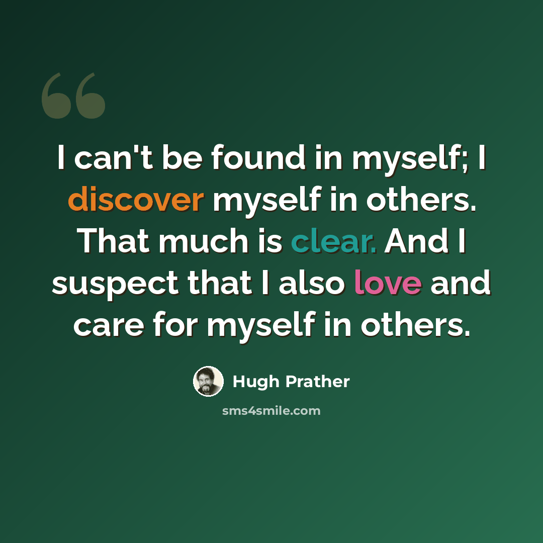 “I can't be found in myself; I discover myself in others. That much is clear. And I suspect that I also love and care for myself in others.” quote by Hugh Prather