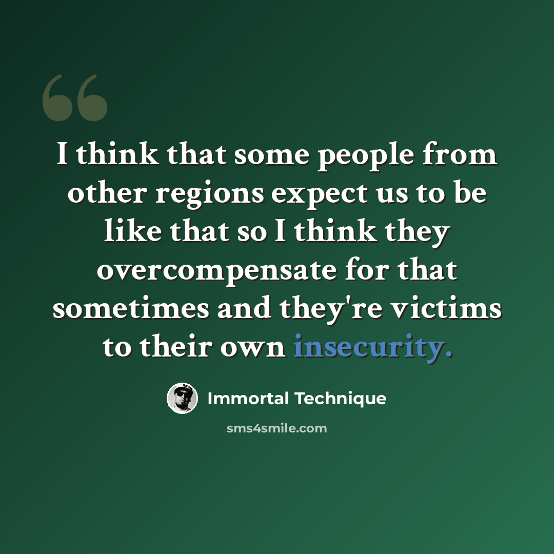 “I think that some people from other regions expect us to be like that so I think they overcompensate for that sometimes and they're victims to their own insecurity.” quote by Immortal Technique