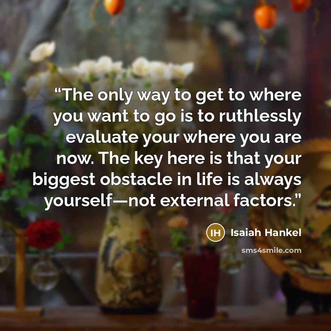 “The only way to get to where you want to go is to ruthlessly evaluate your where you are now. The key here is that your biggest obstacle in life is always yourself—not external factors.” quote by Isaiah Hankel