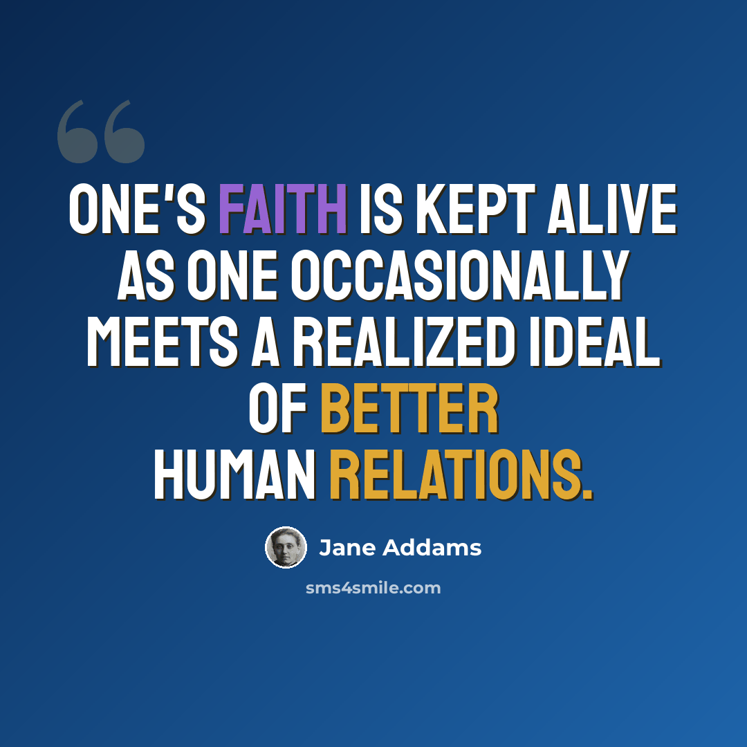 “One's faith is kept alive as one occasionally meets a realized ideal of better human relations.” quote by Jane Addams