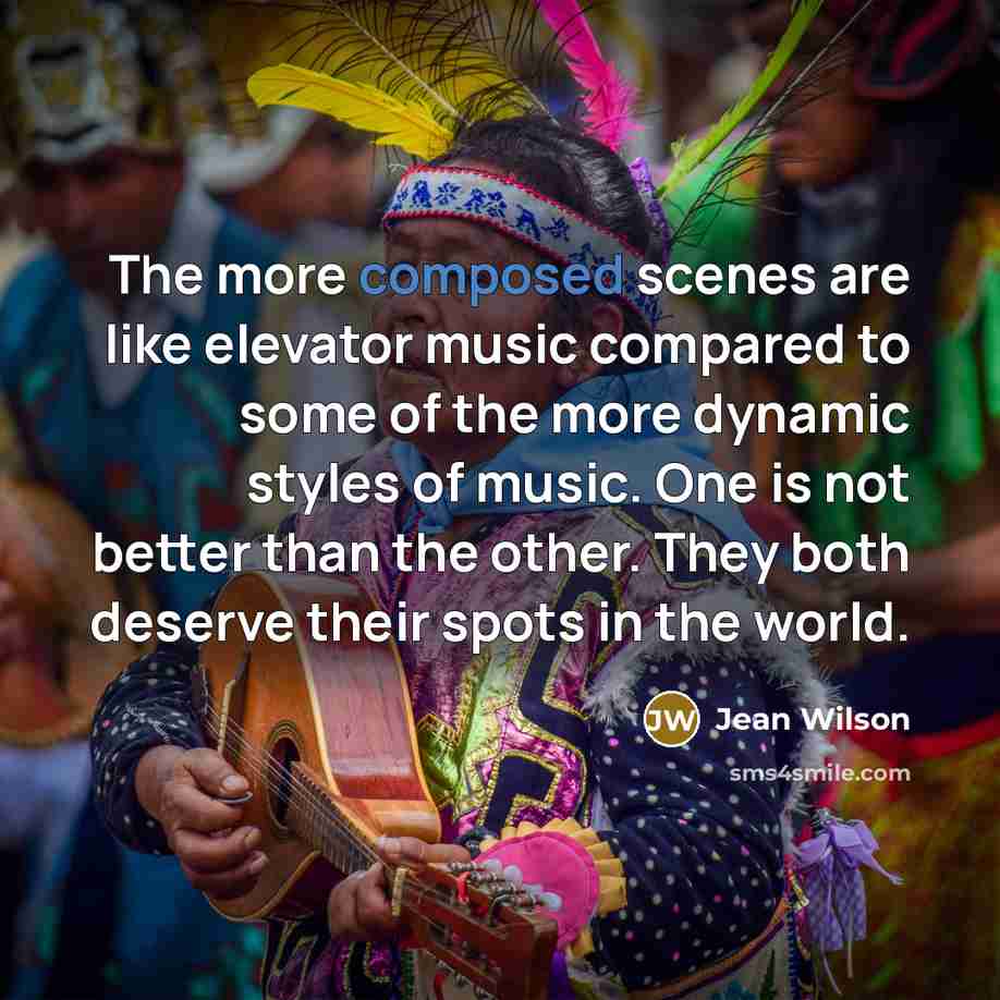 “The more composed scenes are like elevator music compared to some of the more dynamic styles of music. One is not better than the other. They both deserve their spots in the world.” quote by Jean Wilson