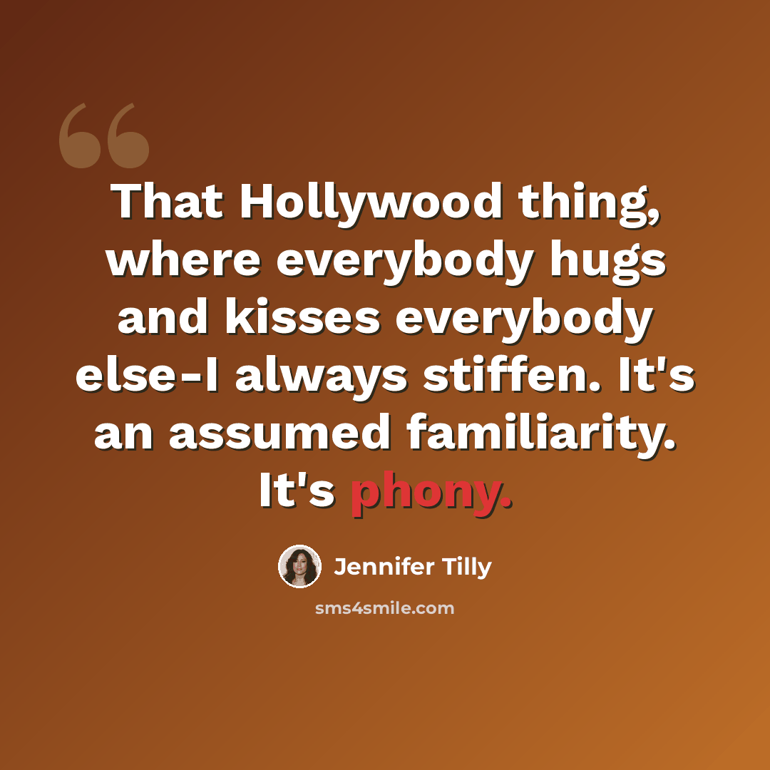 “That Hollywood thing, where everybody hugs and kisses everybody else-I always stiffen. It's an assumed familiarity. It's phony.” quote by Jennifer Tilly