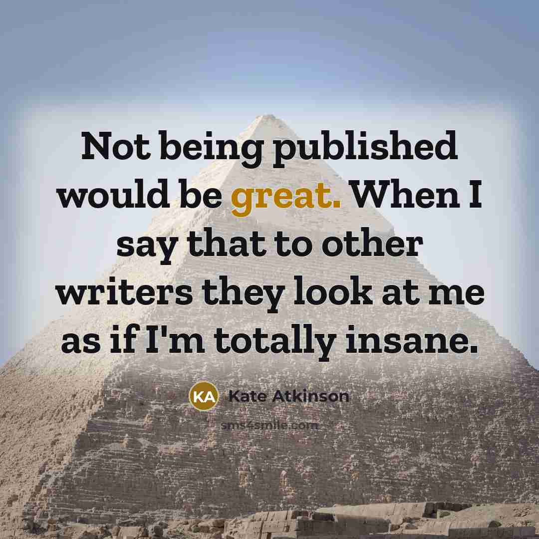 “Not being published would be great. When I say that to other writers they look at me as if I'm totally insane.” quote by Kate Atkinson
