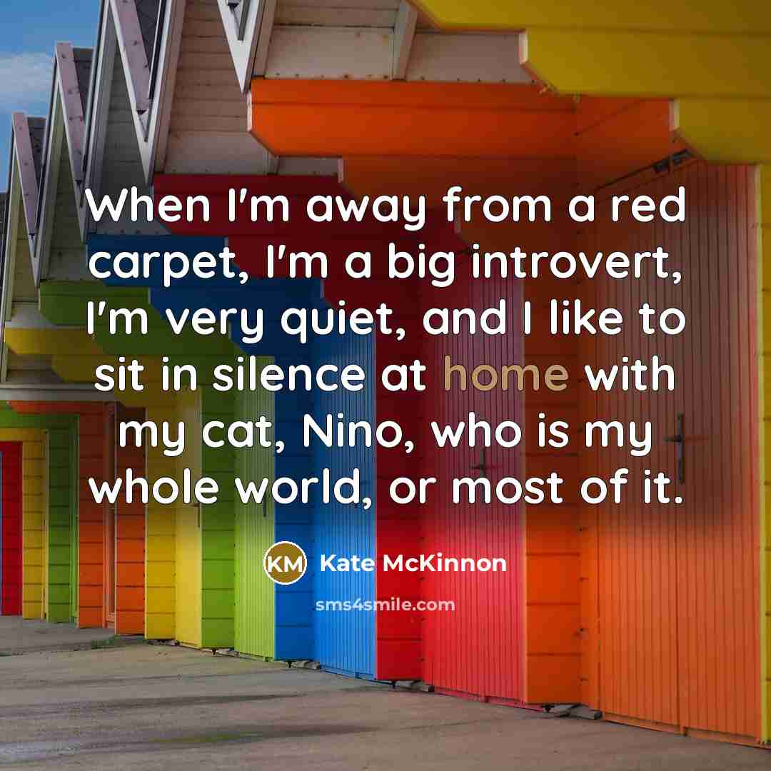 “When I'm away from a red carpet, I'm a big introvert, I'm very quiet, and I like to sit in silence at home with my cat, Nino, who is my whole world, or most of it.” quote by Kate McKinnon