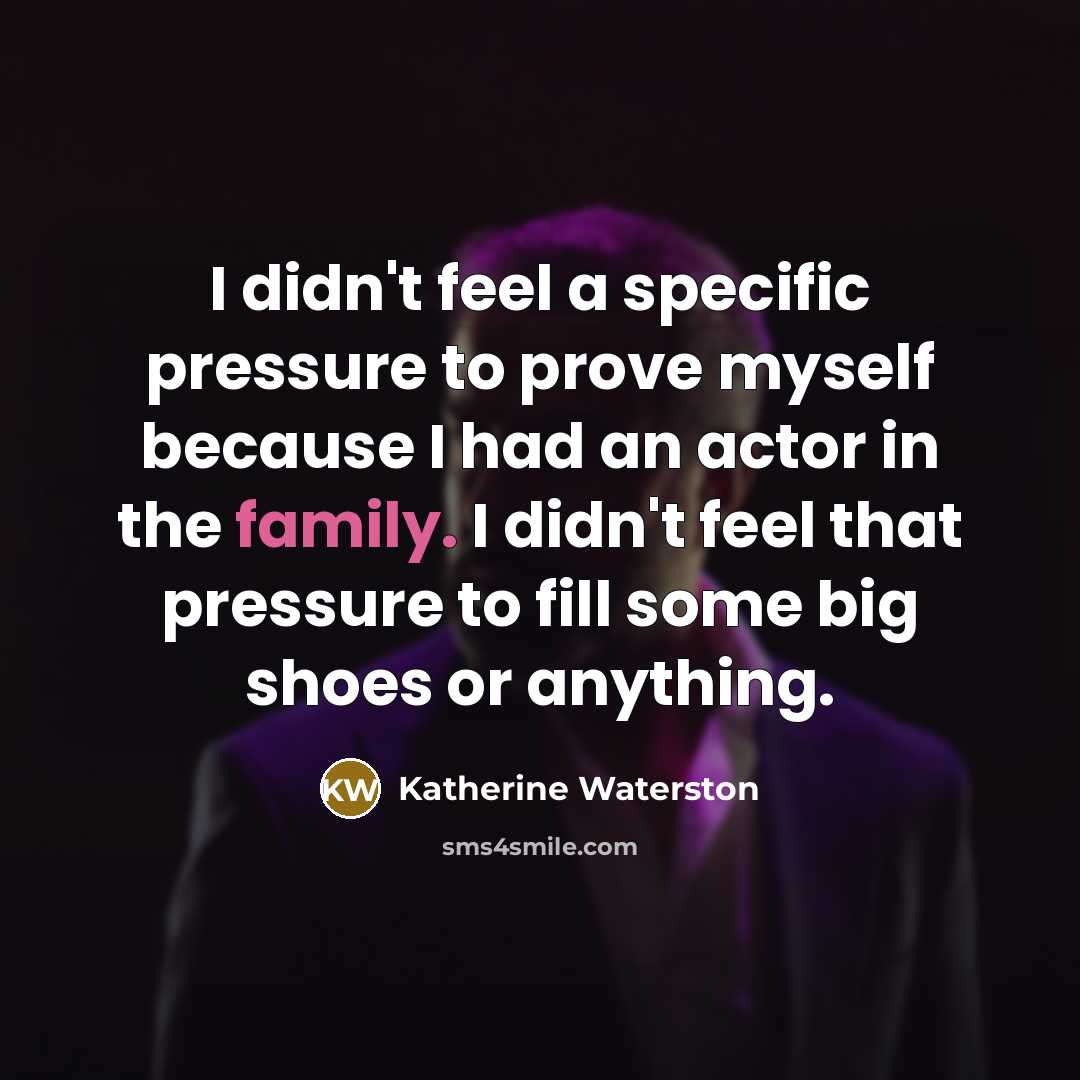 “I didn't feel a specific pressure to prove myself because I had an actor in the family. I didn't feel that pressure to fill some big shoes or anything.” quote by Katherine Waterston