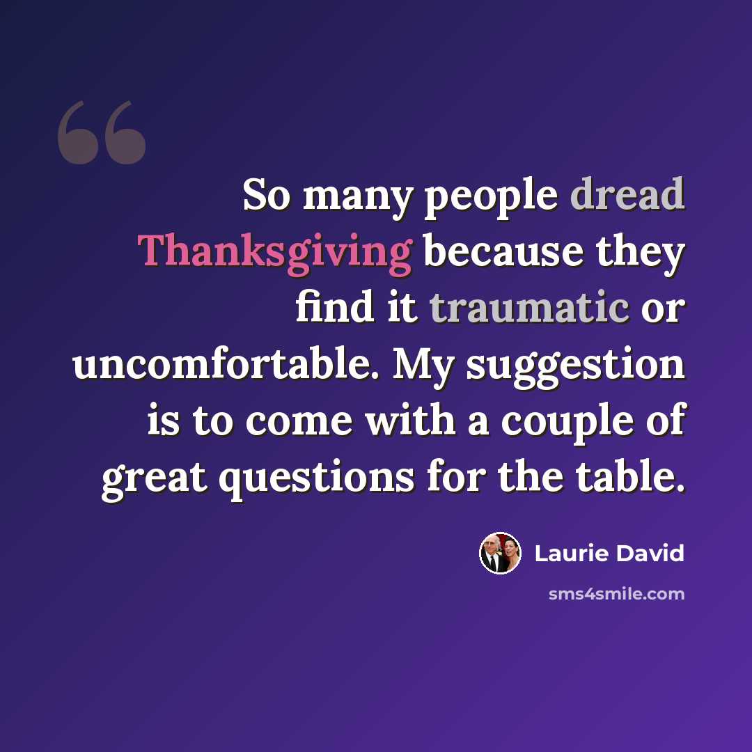“So many people dread Thanksgiving because they find it traumatic or uncomfortable. My suggestion is to come with a couple of great questions for the table.” quote by Laurie David