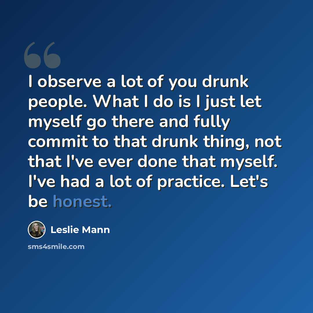 “I observe a lot of you drunk people. What I do is I just let myself go there and fully commit to that drunk thing, not that I've ever done that myself. I've had a lot of practice. Let's be honest.” quote by Leslie Mann