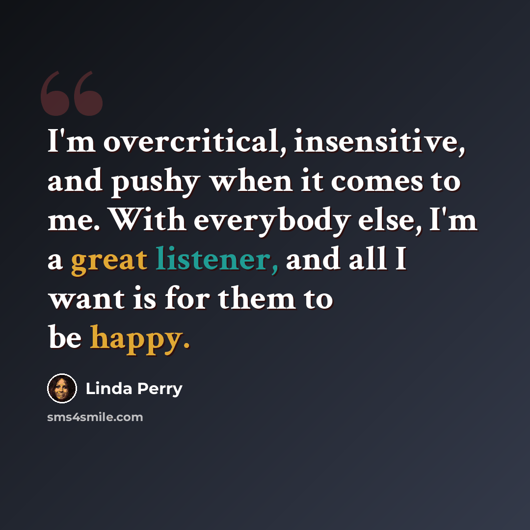 “I'm overcritical, insensitive, and pushy when it comes to me. With everybody else, I'm a great listener, and all I want is for them to be happy.” quote by Linda Perry