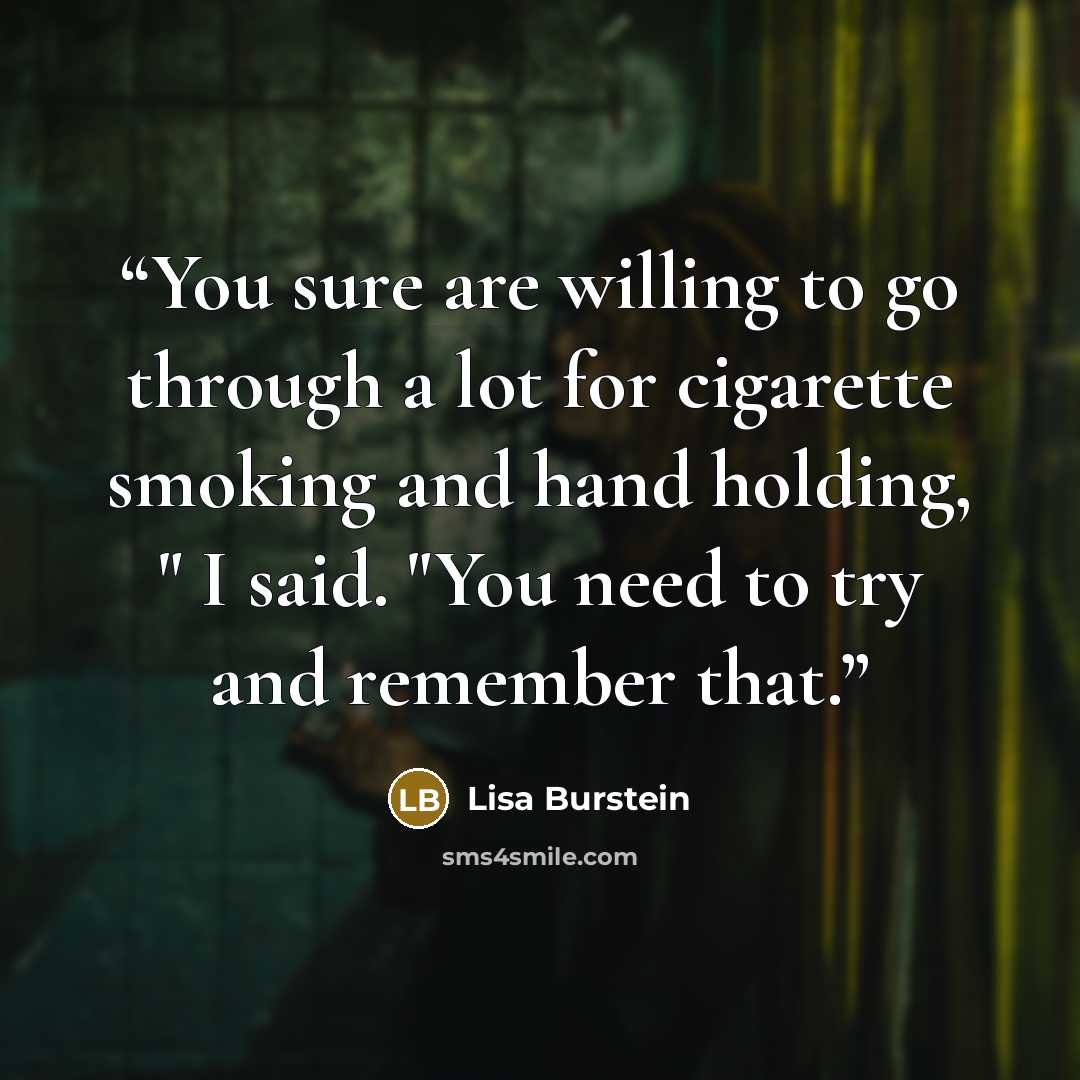 “You sure are willing to go through a lot for cigarette smoking and hand holding, " I said. "You need to try and remember that.” quote by Lisa Burstein