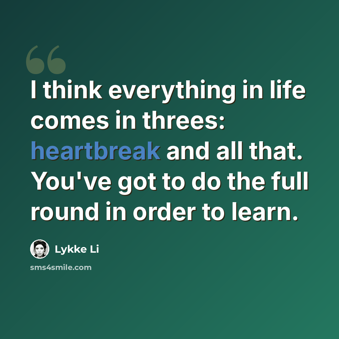 “I think everything in life comes in threes: heartbreak and all that. You've got to do the full round in order to learn.” quote by Lykke Li