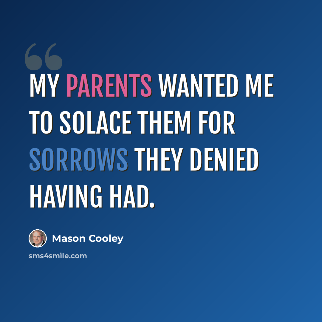 “My parents wanted me to solace them for sorrows they denied having had.” quote by Mason Cooley