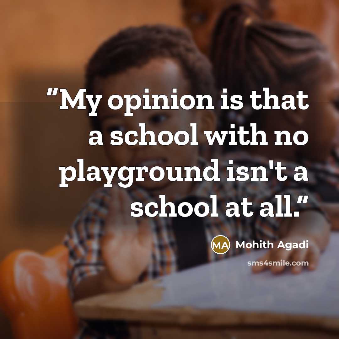 “My opinion is that a school with no playground isn't a school at all.” quote by Mohith Agadi