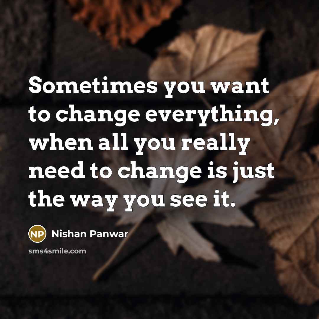 “Sometimes you want to change everything, when all you really need to change is just the way you see it.” quote by Nishan Panwar