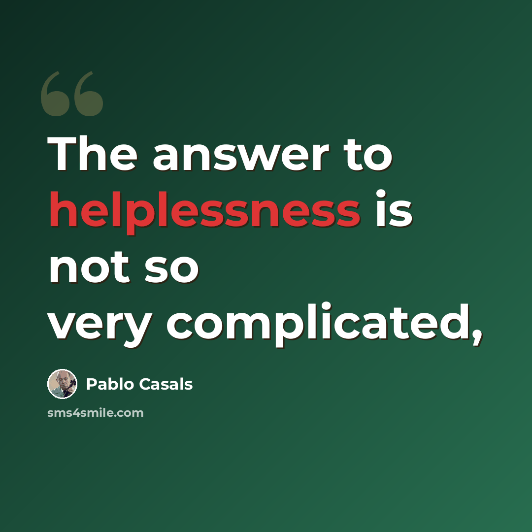 “The answer to helplessness is not so very complicated,” quote by Pablo Casals