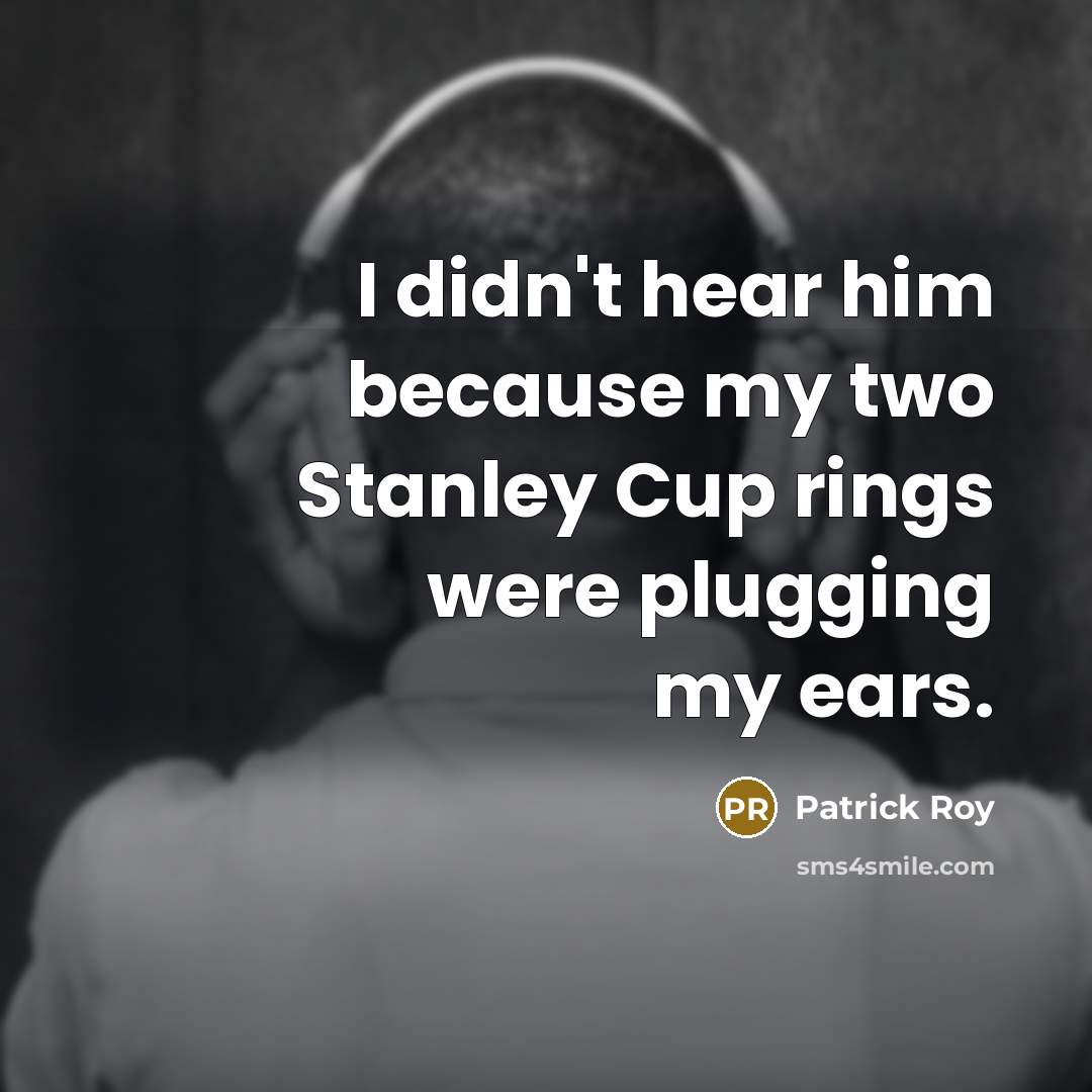 “I didn't hear him because my two Stanley Cup rings were plugging my ears.” quote by Patrick Roy