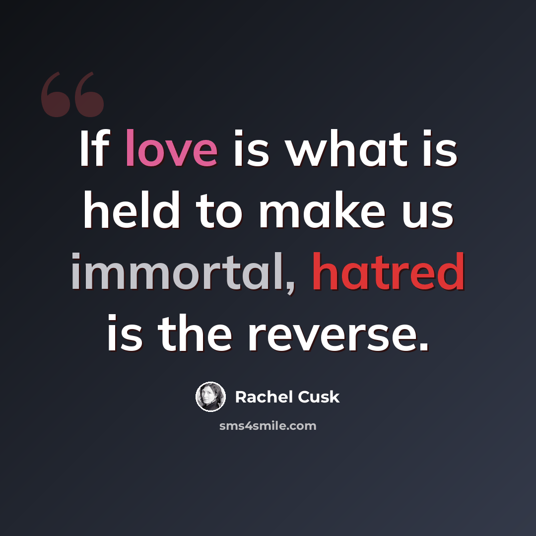 “If love is what is held to make us immortal, hatred is the reverse.” quote by Rachel Cusk