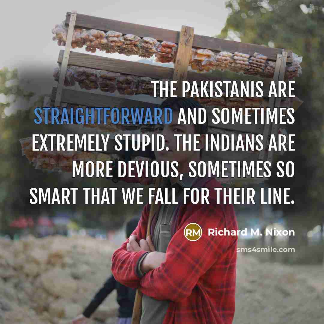 “The Pakistanis are straightforward and sometimes extremely stupid. The Indians are more devious, sometimes so smart that we fall for their line.” quote by Richard M. Nixon