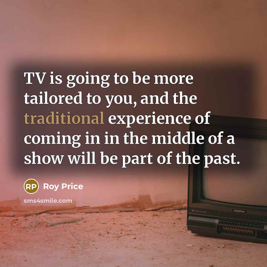 “TV is going to be more tailored to you, and the traditional experience of coming in in the middle of a show will be part of the past.” quote by Roy Price