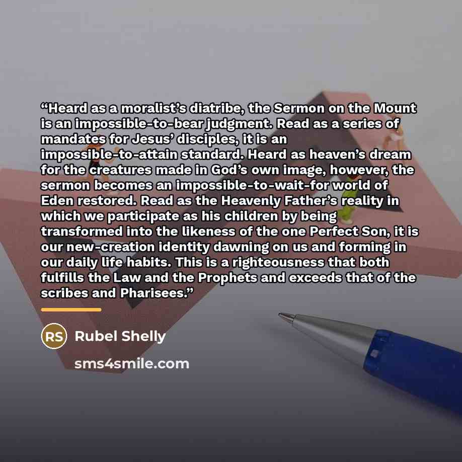 “Heard as a moralist’s diatribe, the Sermon on the Mount is an impossible-to-bear judgment. Read as a series of mandates for Jesus’ disciples, it is an impossible-to-attain standard. Heard as heaven’s dream for the creatures made in God’s own image, however, the sermon becomes an…” quote by Rubel Shelly