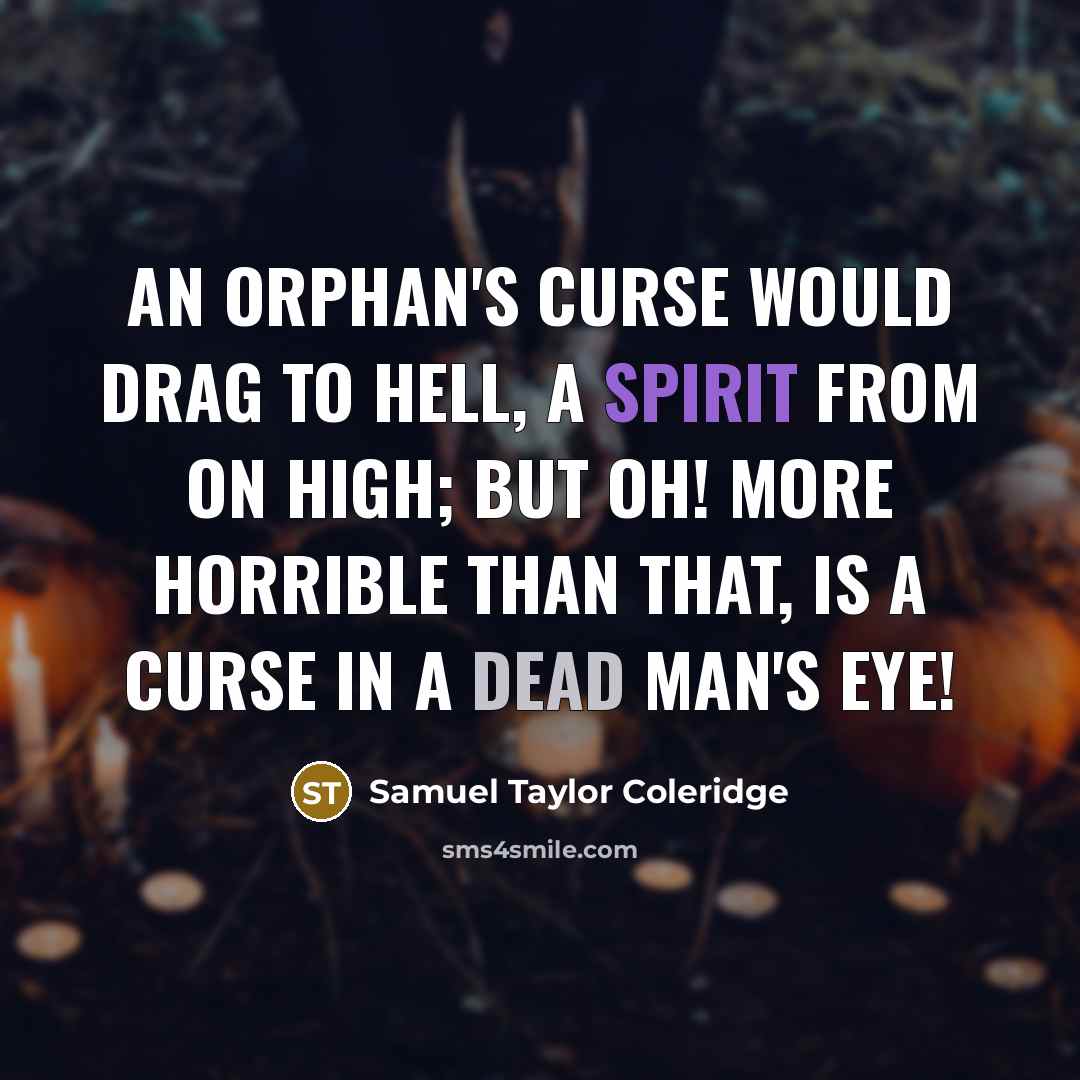 “An orphan's curse would drag to hell, a spirit from on high; but oh! more horrible than that, is a curse in a dead man's eye!” quote by Samuel Taylor Coleridge