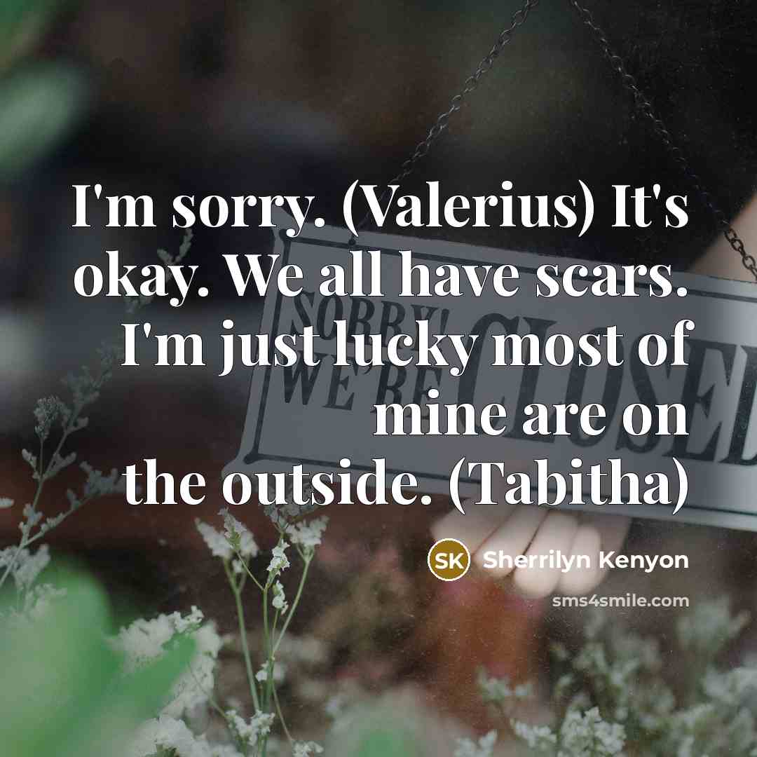 “I'm sorry. (Valerius) It's okay. We all have scars. I'm just lucky most of mine are on the outside. (Tabitha)” quote by Sherrilyn Kenyon
