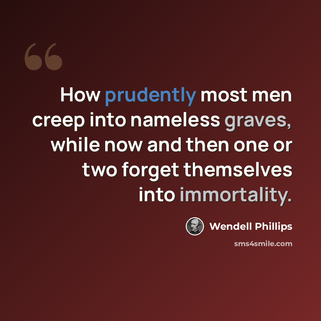 “How prudently most men creep into nameless graves, while now and then one or two forget themselves into immortality.” quote by Wendell Phillips