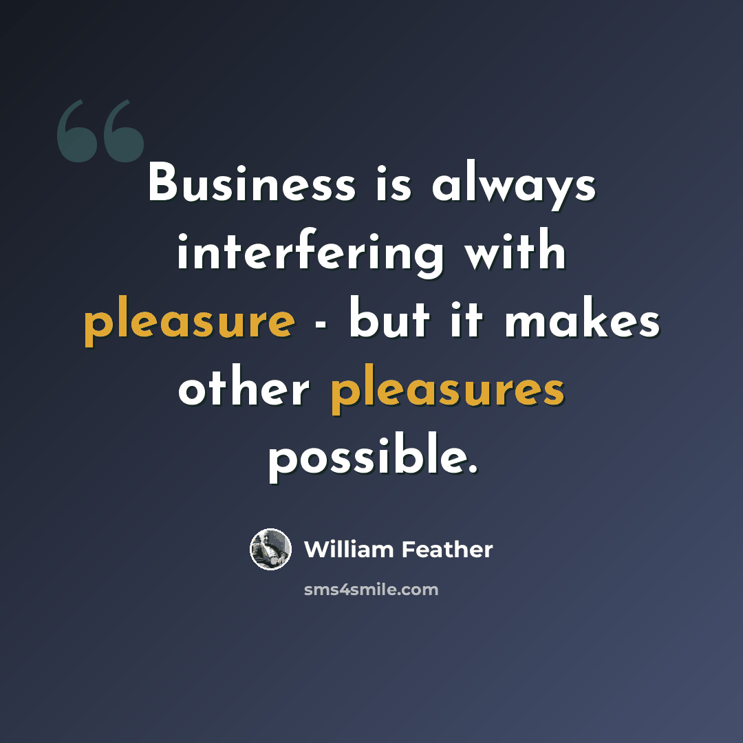“Business is always interfering with pleasure - but it makes other pleasures possible.” quote by William Feather