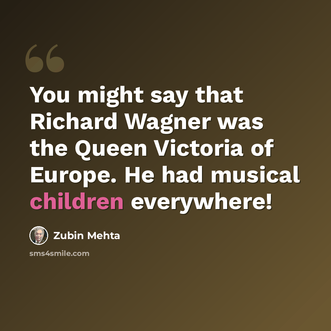 “You might say that Richard Wagner was the Queen Victoria of Europe. He had musical children everywhere!” quote by Zubin Mehta