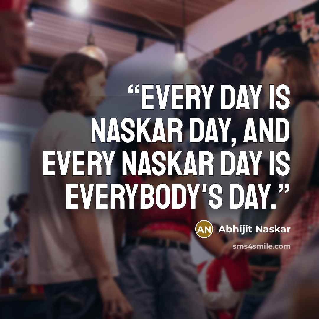 “Every day is Naskar Day, and every Naskar Day is everybody's day.” quote by Abhijit Naskar