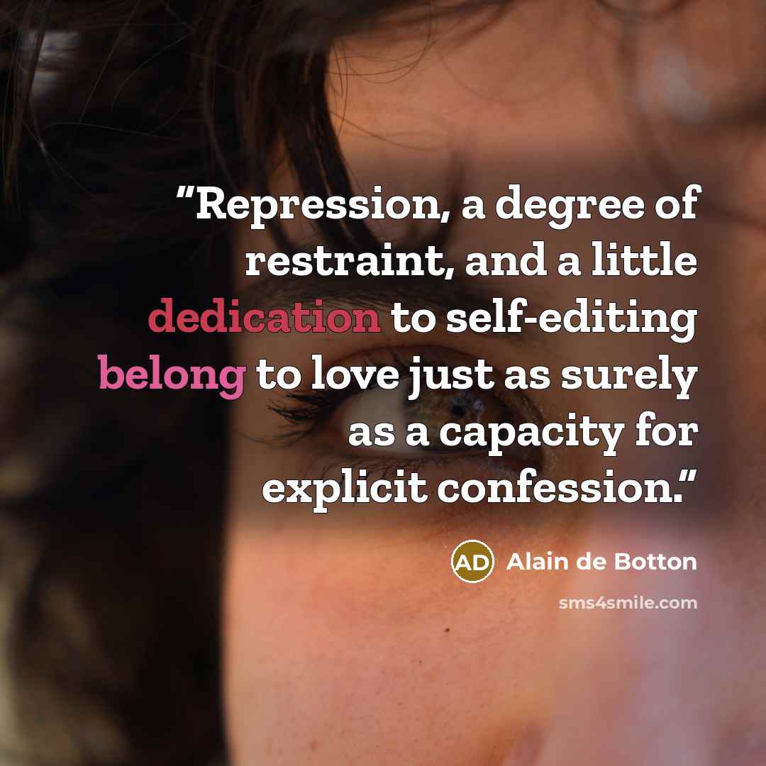 “Repression, a degree of restraint, and a little dedication to self-editing belong to love just as surely as a capacity for explicit confession.” quote by Alain de Botton