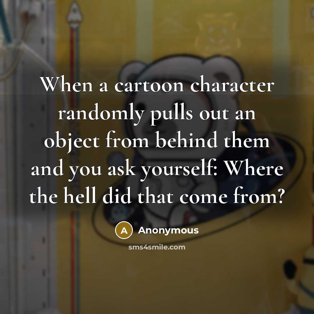 “When a cartoon character randomly pulls out an object from behind them and you ask yourself: Where the hell did that come from?” quote by Anonymous