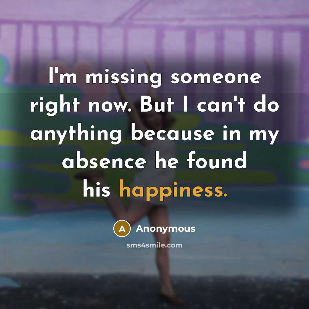 “I'm missing someone right now. But I can't do anything because in my absence he found his happiness.” quote by Anonymous