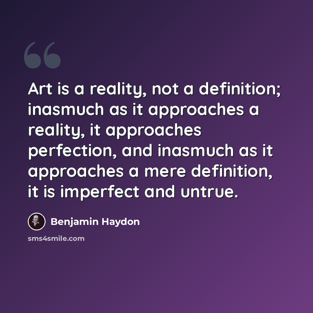 “Art is a reality, not a definition; inasmuch as it approaches a reality, it approaches perfection, and inasmuch as it approaches a mere definition, it is imperfect and untrue.” quote by Benjamin Haydon