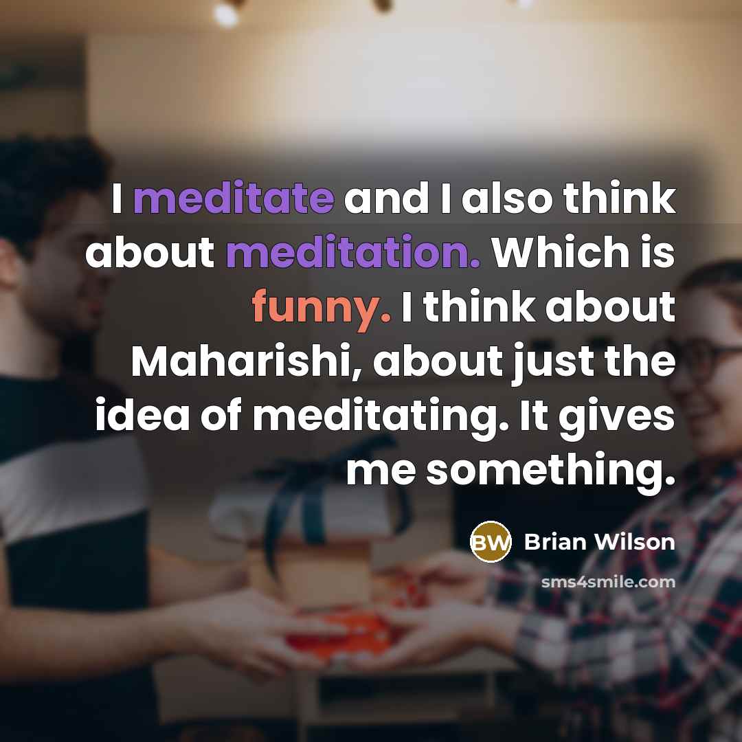 “I meditate and I also think about meditation. Which is funny. I think about Maharishi, about just the idea of meditating. It gives me something.” quote by Brian Wilson