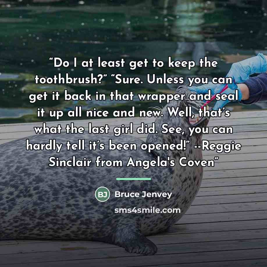“Do I at least get to keep the toothbrush?” “Sure. Unless you can get it back in that wrapper and seal it up all nice and new. Well, that’s what the last girl did. See, you can hardly tell it’s been opened!” --Reggie Sinclair from Angela's Coven” quote by Bruce Jenvey