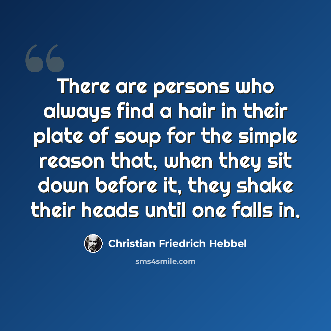 “There are persons who always find a hair in their plate of soup for the simple reason that, when they sit down before it, they shake their heads until one falls in.” quote by Christian Friedrich Hebbel