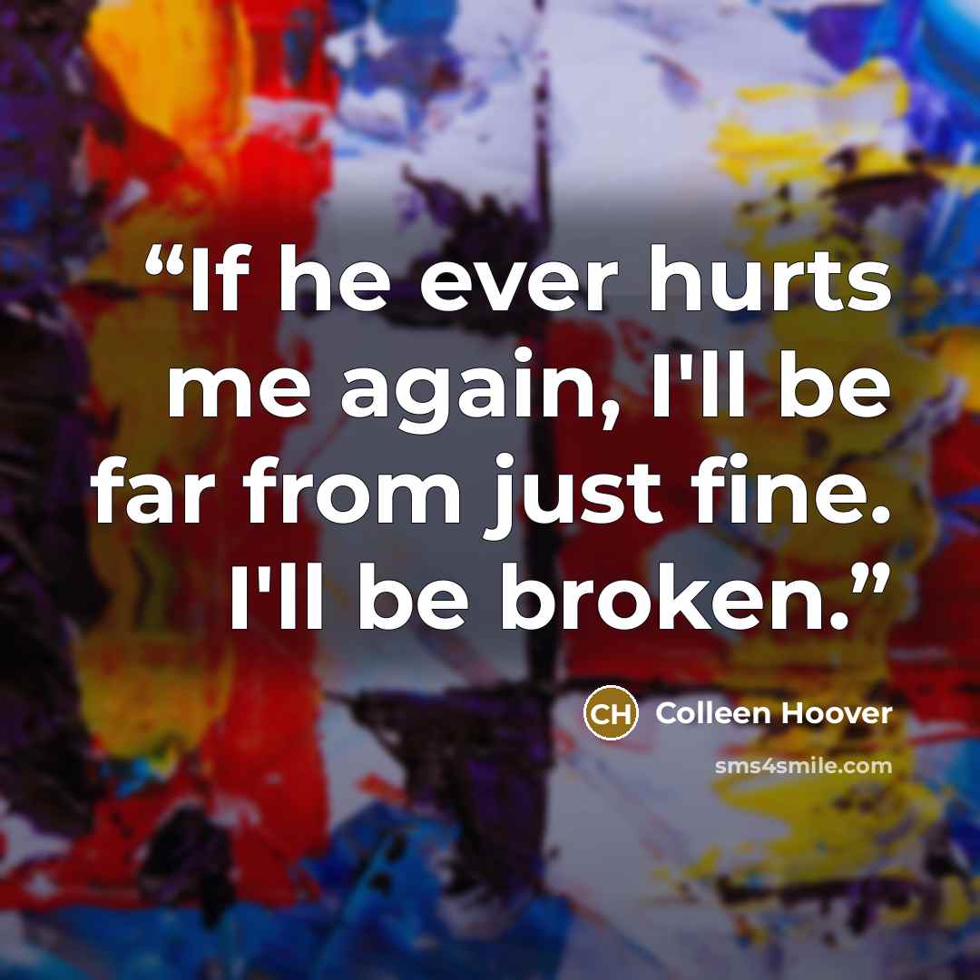 “If he ever hurts me again, I'll be far from just fine. I'll be broken.” quote by Colleen Hoover