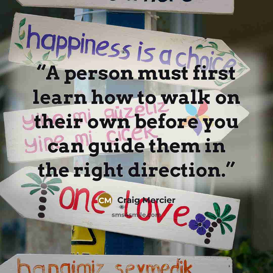 “A person must first learn how to walk on their own before you can guide them in the right direction.” quote by Craig Mercier