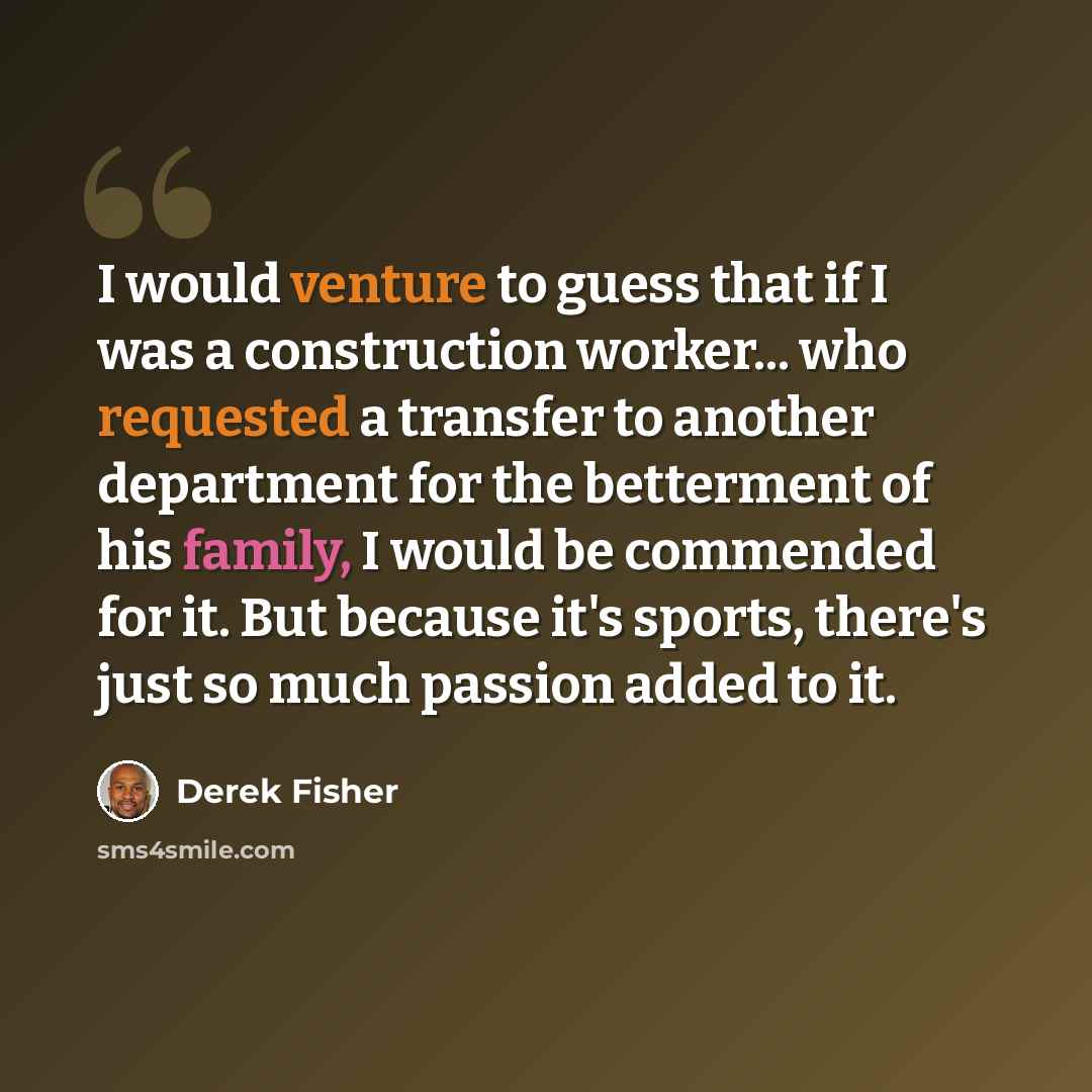 “I would venture to guess that if I was a construction worker... who requested a transfer to another department for the betterment of his family, I would be commended for it. But because it's sports, there's just so much passion added to it.” quote by Derek Fisher