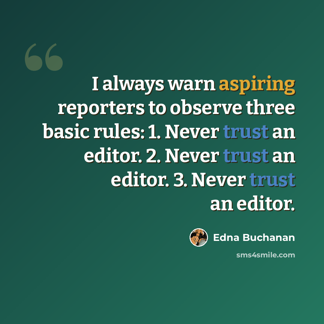 “I always warn aspiring reporters to observe three basic rules: 1. Never trust an editor. 2. Never trust an editor. 3. Never trust an editor.” quote by Edna Buchanan