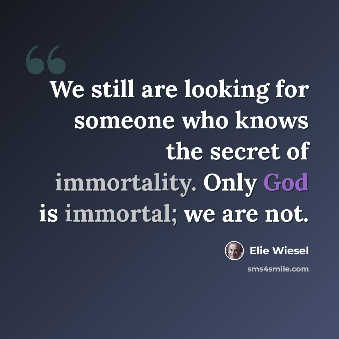 “We still are looking for someone who knows the secret of immortality. Only God is immortal; we are not.” quote by Elie Wiesel