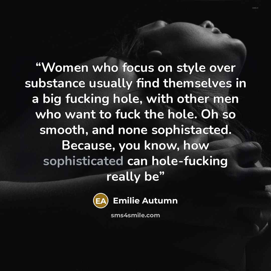 “Women who focus on style over substance usually find themselves in a big fucking hole, with other men who want to fuck the hole. Oh so smooth, and none sophistacted. Because, you know, how sophisticated can hole-fucking really be” quote by Emilie Autumn