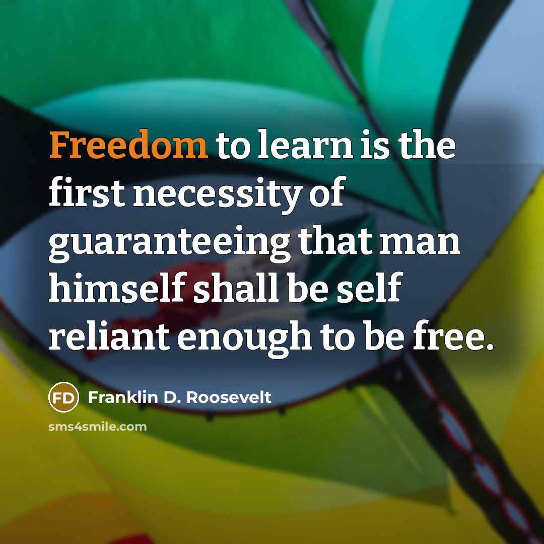 “Freedom to learn is the first necessity of guaranteeing that man himself shall be self reliant enough to be free.” quote by Franklin D. Roosevelt