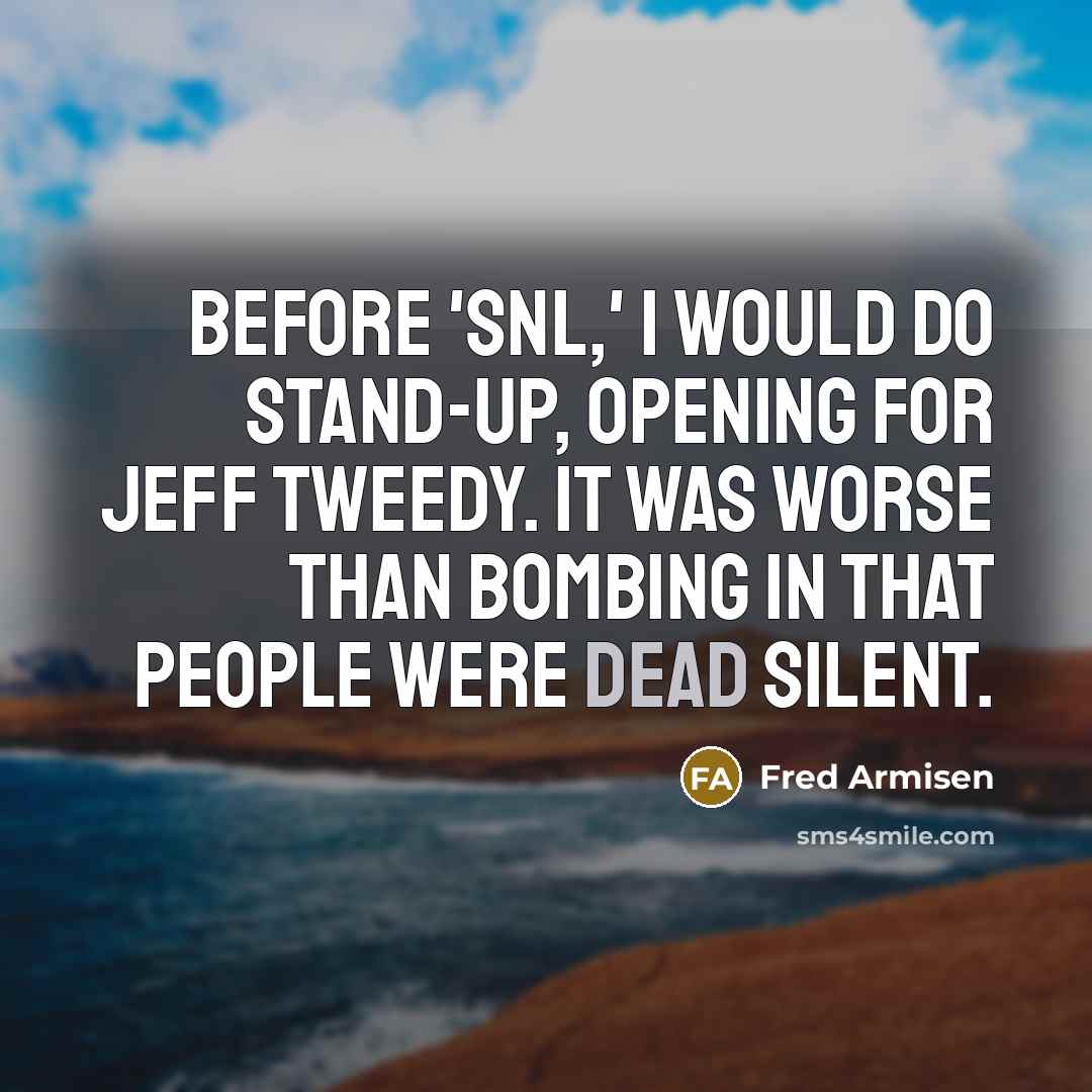 “Before 'SNL,' I would do stand-up, opening for Jeff Tweedy. It was worse than bombing in that people were dead silent.” quote by Fred Armisen